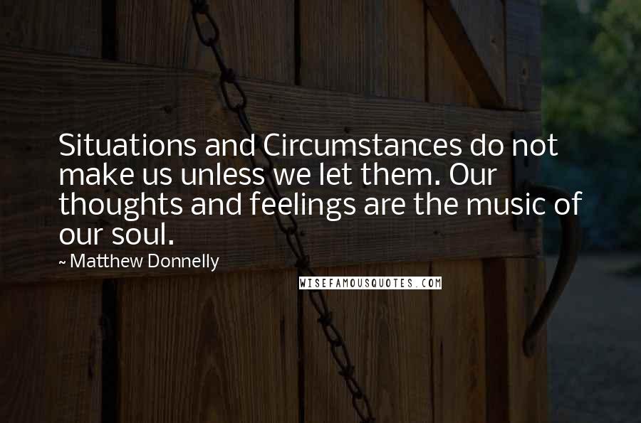 Matthew Donnelly Quotes: Situations and Circumstances do not make us unless we let them. Our thoughts and feelings are the music of our soul.