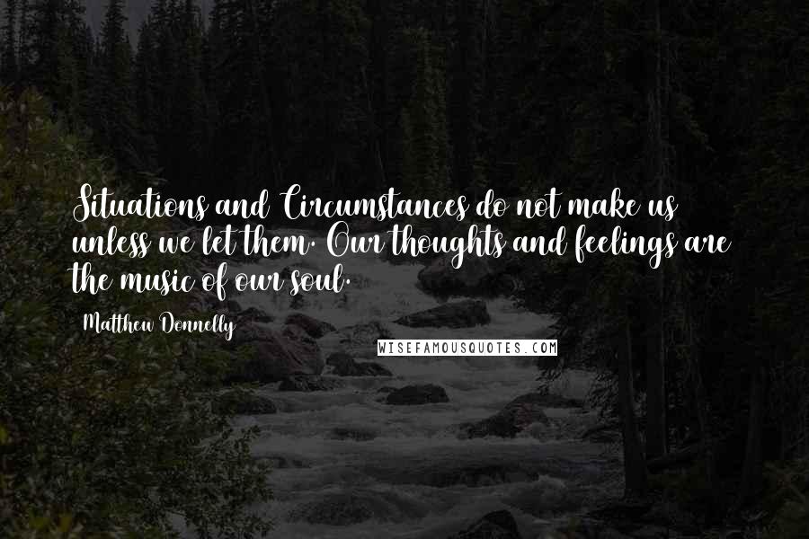 Matthew Donnelly Quotes: Situations and Circumstances do not make us unless we let them. Our thoughts and feelings are the music of our soul.