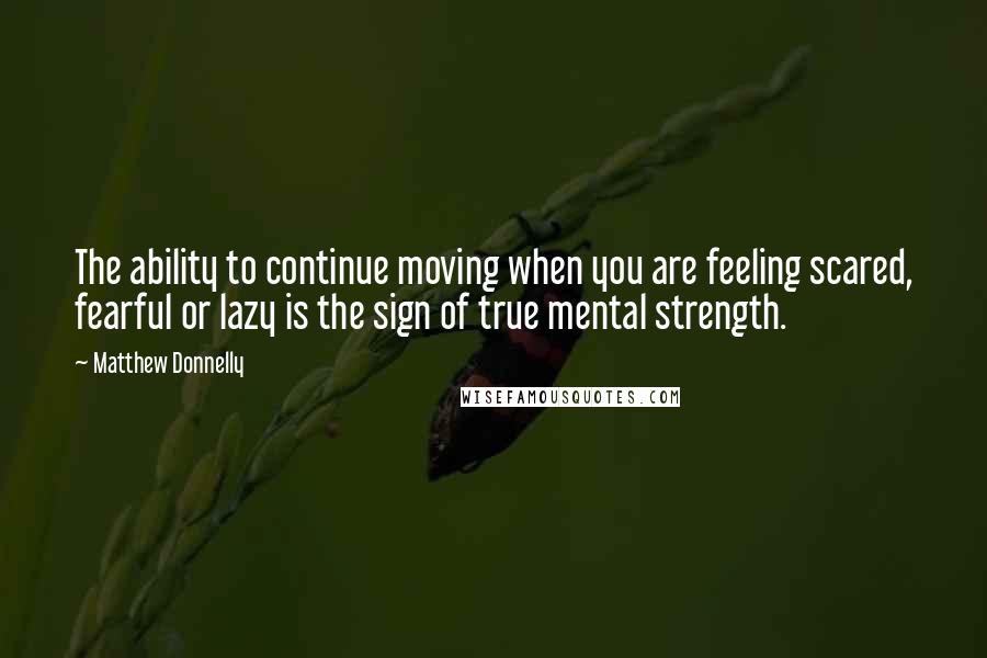 Matthew Donnelly Quotes: The ability to continue moving when you are feeling scared, fearful or lazy is the sign of true mental strength.