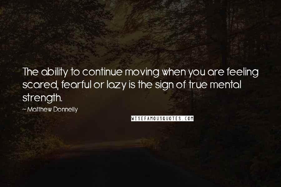 Matthew Donnelly Quotes: The ability to continue moving when you are feeling scared, fearful or lazy is the sign of true mental strength.