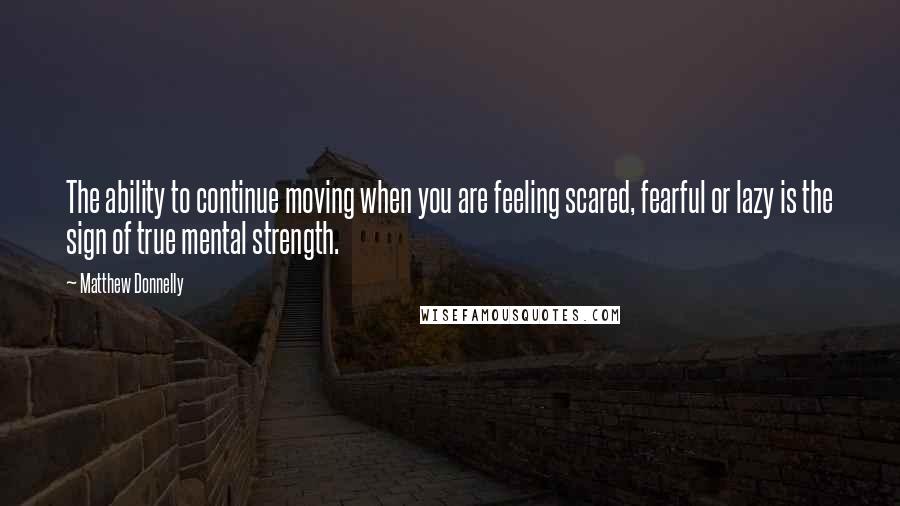 Matthew Donnelly Quotes: The ability to continue moving when you are feeling scared, fearful or lazy is the sign of true mental strength.