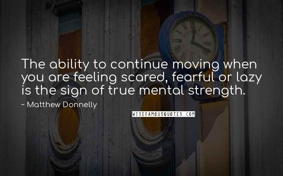 Matthew Donnelly Quotes: The ability to continue moving when you are feeling scared, fearful or lazy is the sign of true mental strength.