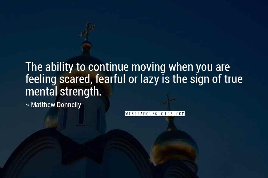 Matthew Donnelly Quotes: The ability to continue moving when you are feeling scared, fearful or lazy is the sign of true mental strength.
