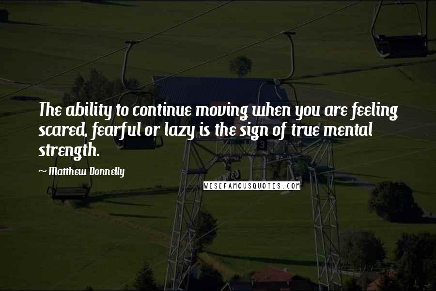 Matthew Donnelly Quotes: The ability to continue moving when you are feeling scared, fearful or lazy is the sign of true mental strength.