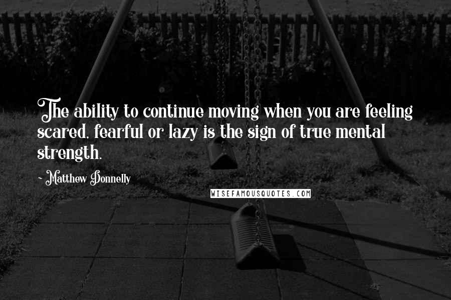 Matthew Donnelly Quotes: The ability to continue moving when you are feeling scared, fearful or lazy is the sign of true mental strength.