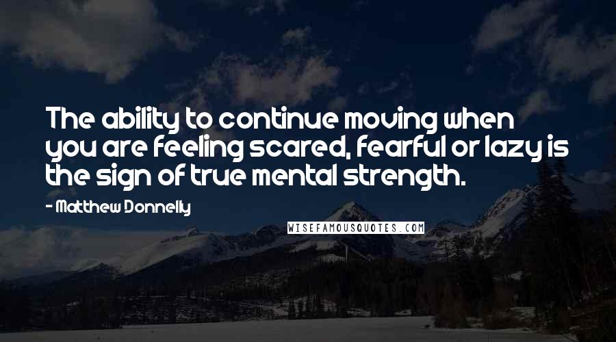 Matthew Donnelly Quotes: The ability to continue moving when you are feeling scared, fearful or lazy is the sign of true mental strength.