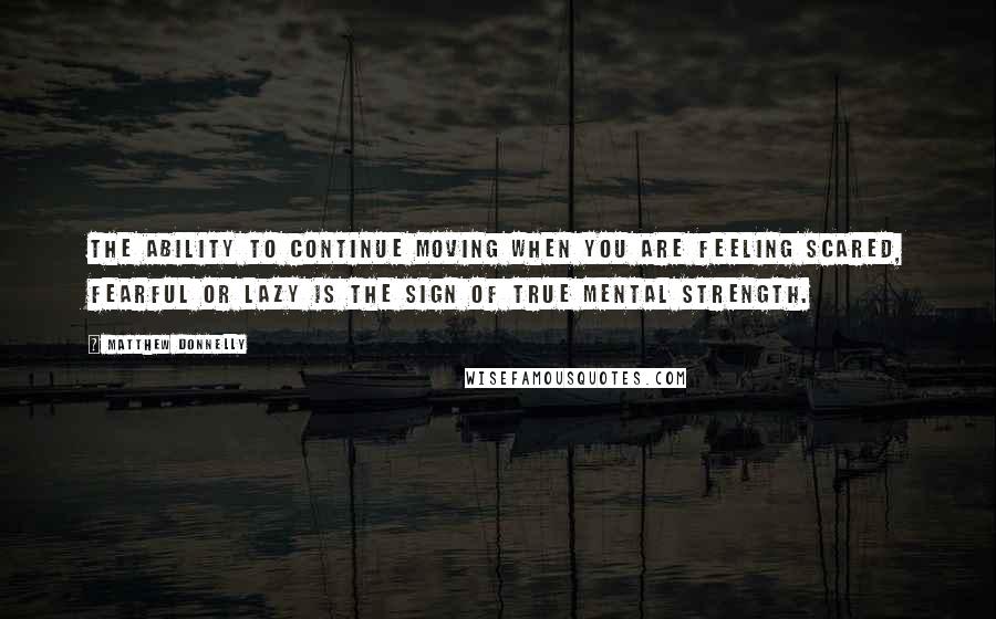 Matthew Donnelly Quotes: The ability to continue moving when you are feeling scared, fearful or lazy is the sign of true mental strength.