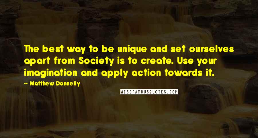 Matthew Donnelly Quotes: The best way to be unique and set ourselves apart from Society is to create. Use your imagination and apply action towards it.