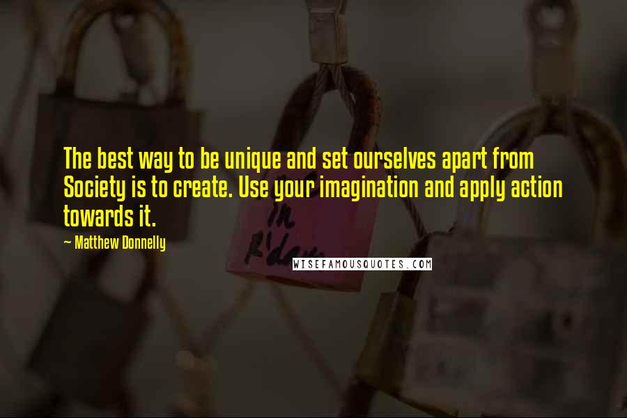 Matthew Donnelly Quotes: The best way to be unique and set ourselves apart from Society is to create. Use your imagination and apply action towards it.