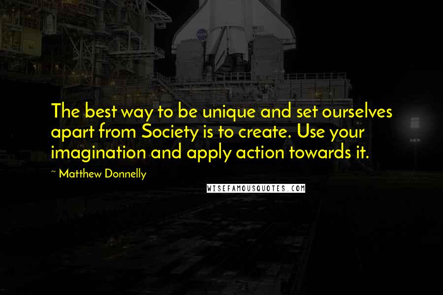 Matthew Donnelly Quotes: The best way to be unique and set ourselves apart from Society is to create. Use your imagination and apply action towards it.