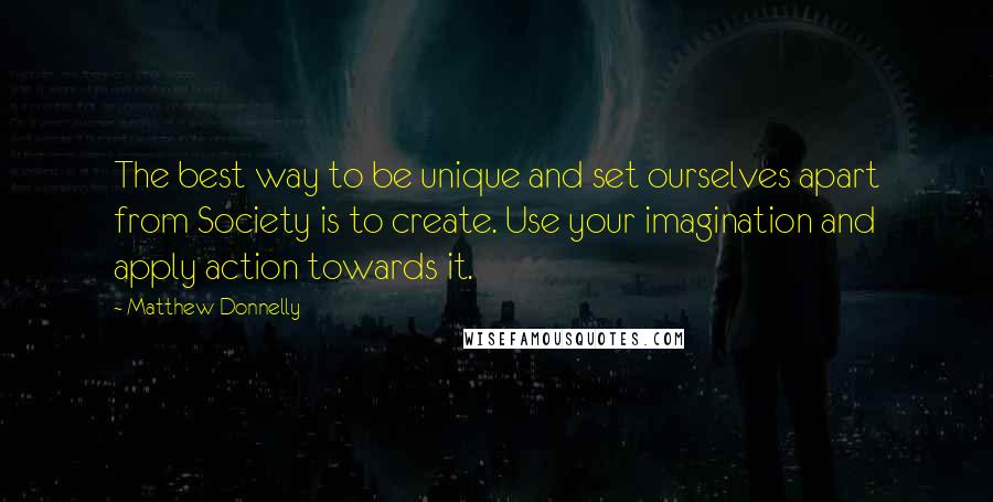 Matthew Donnelly Quotes: The best way to be unique and set ourselves apart from Society is to create. Use your imagination and apply action towards it.