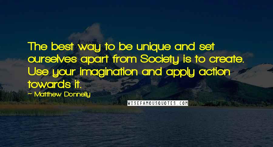 Matthew Donnelly Quotes: The best way to be unique and set ourselves apart from Society is to create. Use your imagination and apply action towards it.