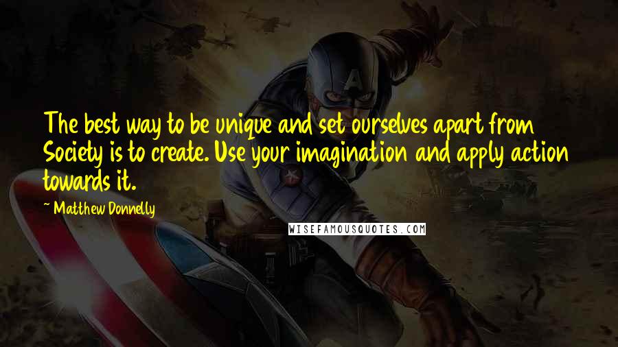 Matthew Donnelly Quotes: The best way to be unique and set ourselves apart from Society is to create. Use your imagination and apply action towards it.