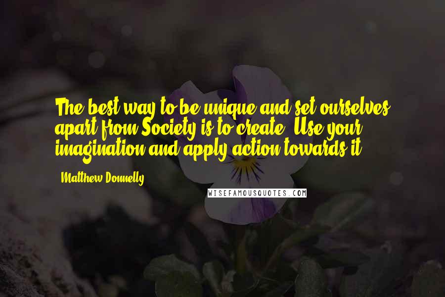 Matthew Donnelly Quotes: The best way to be unique and set ourselves apart from Society is to create. Use your imagination and apply action towards it.