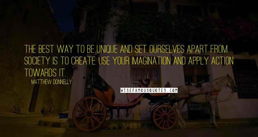 Matthew Donnelly Quotes: The best way to be unique and set ourselves apart from Society is to create. Use your imagination and apply action towards it.