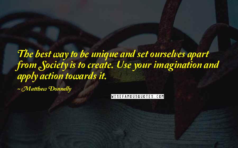 Matthew Donnelly Quotes: The best way to be unique and set ourselves apart from Society is to create. Use your imagination and apply action towards it.