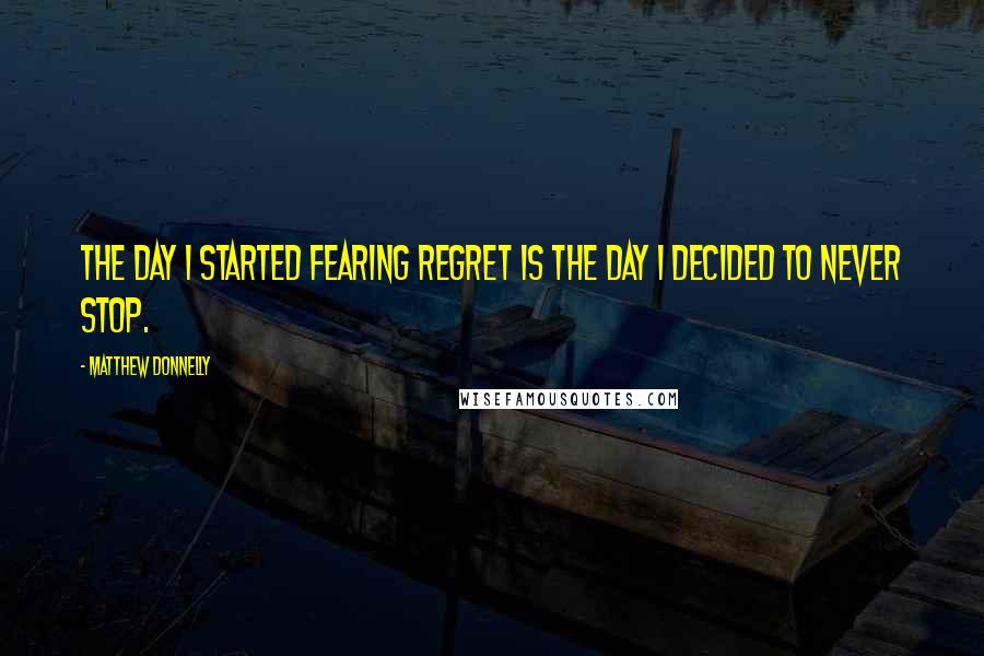 Matthew Donnelly Quotes: The day I started fearing regret is the day I decided to never stop.