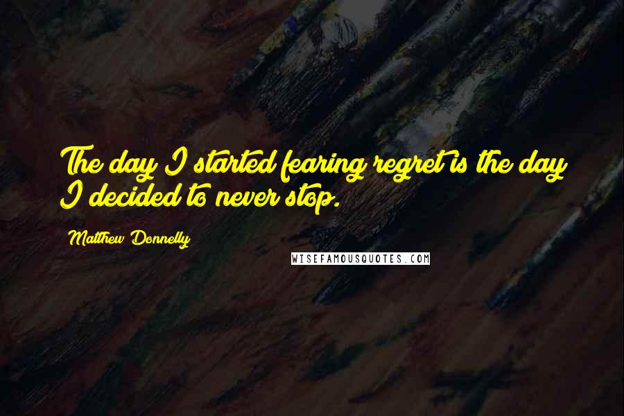 Matthew Donnelly Quotes: The day I started fearing regret is the day I decided to never stop.