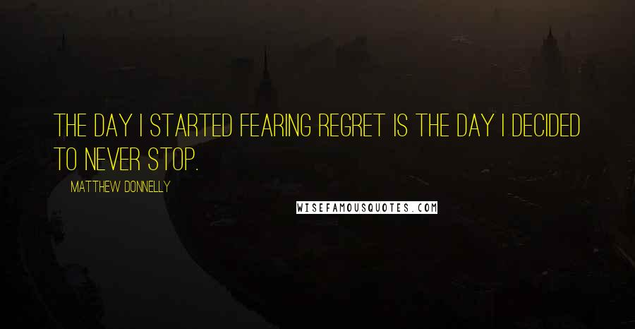 Matthew Donnelly Quotes: The day I started fearing regret is the day I decided to never stop.