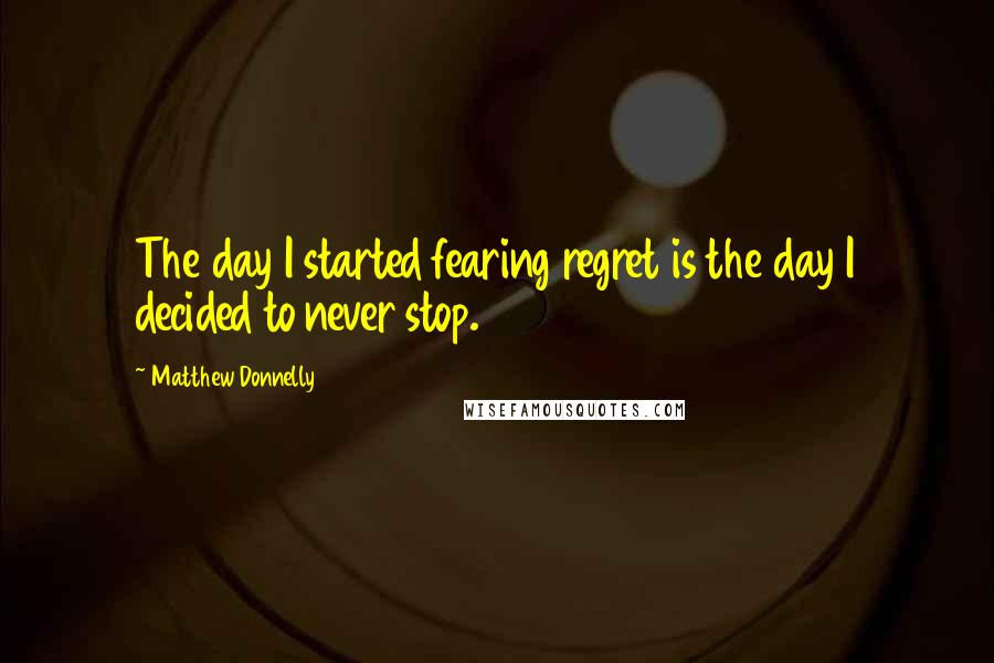 Matthew Donnelly Quotes: The day I started fearing regret is the day I decided to never stop.