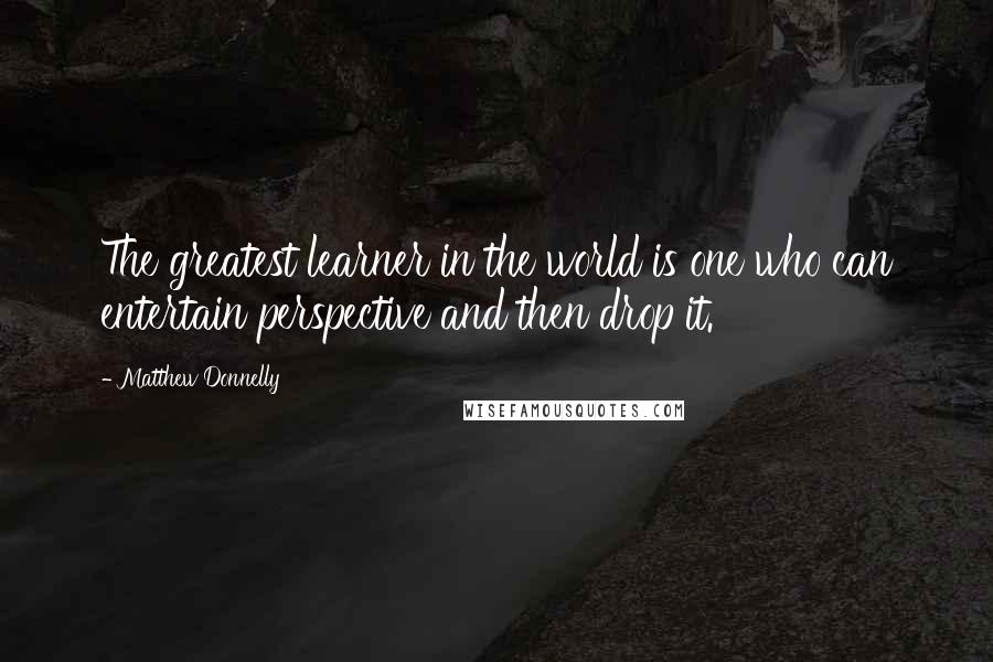 Matthew Donnelly Quotes: The greatest learner in the world is one who can entertain perspective and then drop it.