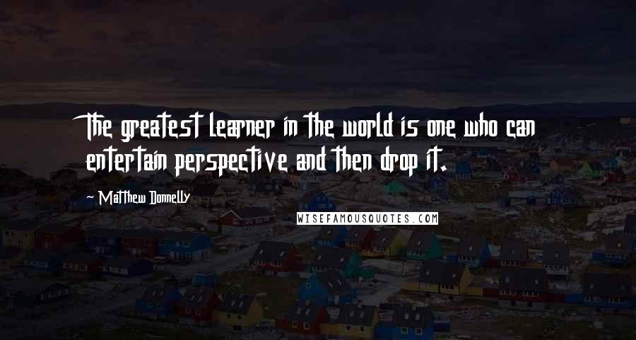 Matthew Donnelly Quotes: The greatest learner in the world is one who can entertain perspective and then drop it.