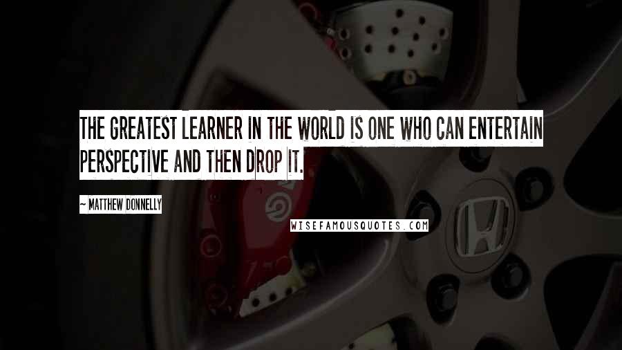 Matthew Donnelly Quotes: The greatest learner in the world is one who can entertain perspective and then drop it.