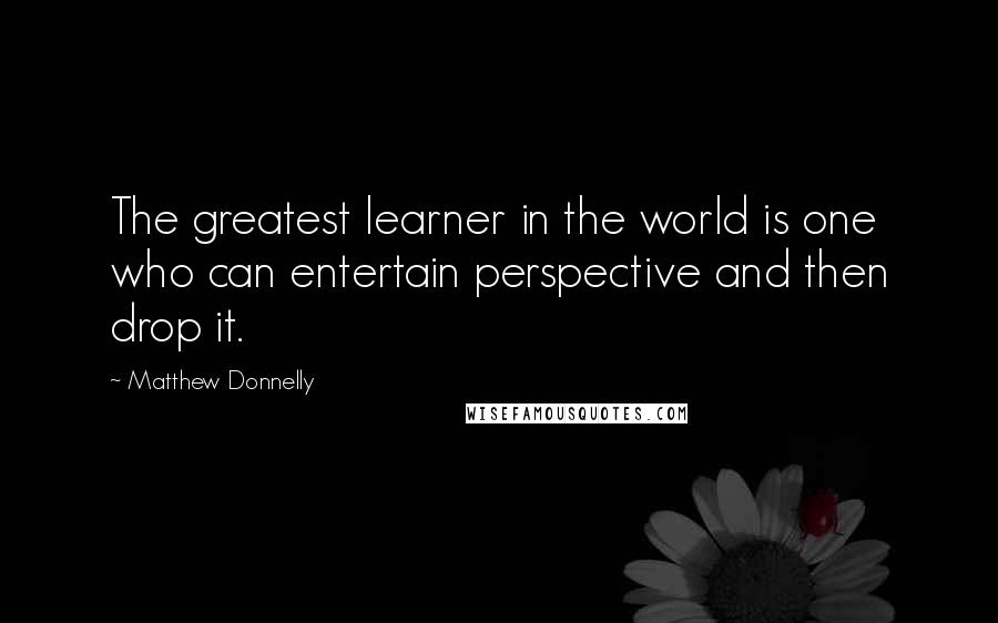 Matthew Donnelly Quotes: The greatest learner in the world is one who can entertain perspective and then drop it.