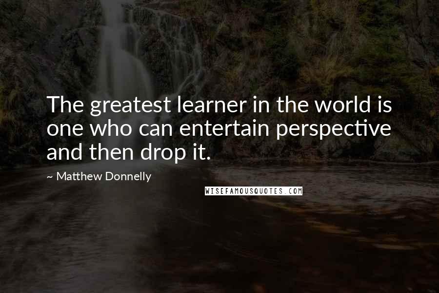 Matthew Donnelly Quotes: The greatest learner in the world is one who can entertain perspective and then drop it.