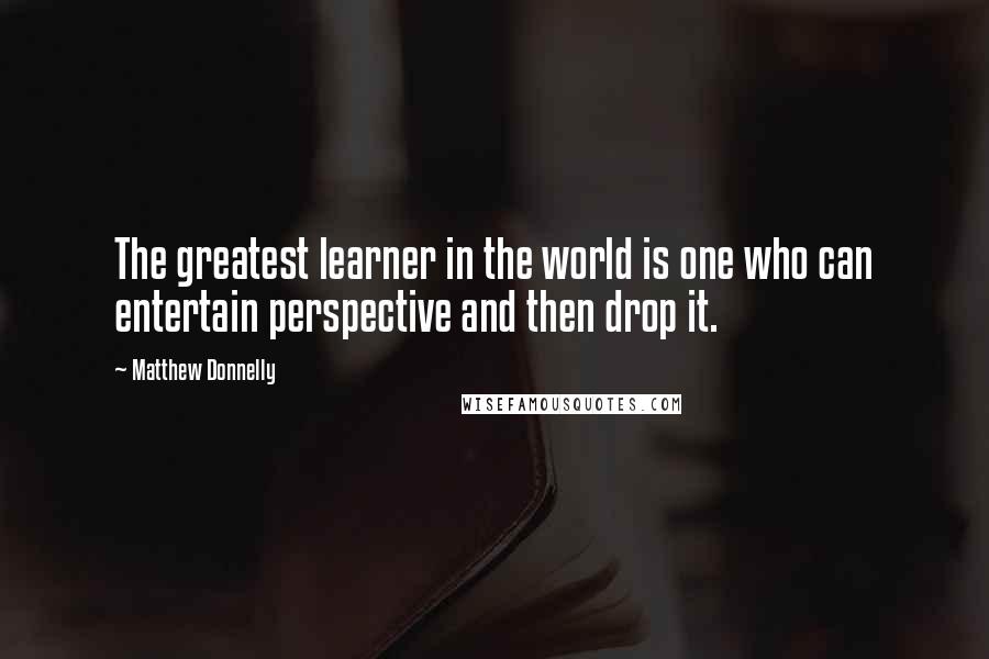 Matthew Donnelly Quotes: The greatest learner in the world is one who can entertain perspective and then drop it.