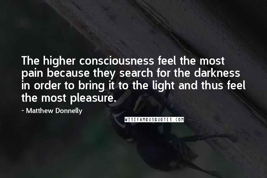 Matthew Donnelly Quotes: The higher consciousness feel the most pain because they search for the darkness in order to bring it to the light and thus feel the most pleasure.