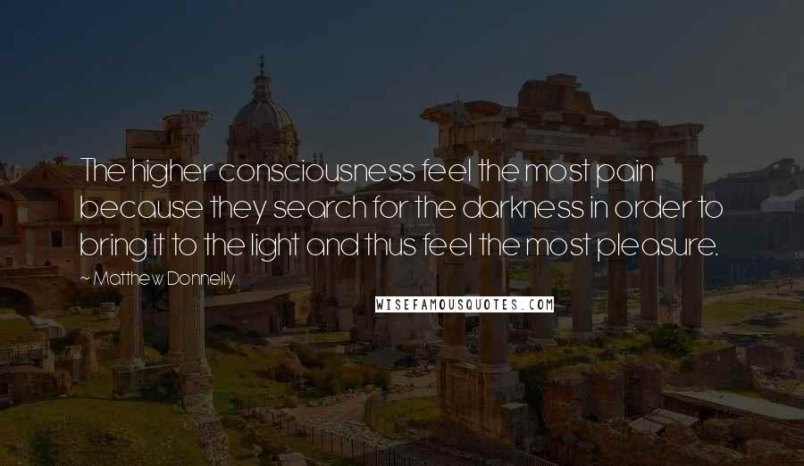 Matthew Donnelly Quotes: The higher consciousness feel the most pain because they search for the darkness in order to bring it to the light and thus feel the most pleasure.