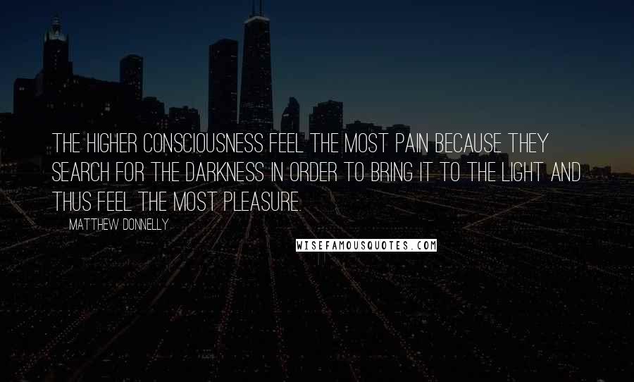 Matthew Donnelly Quotes: The higher consciousness feel the most pain because they search for the darkness in order to bring it to the light and thus feel the most pleasure.