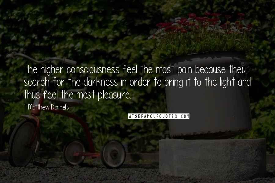 Matthew Donnelly Quotes: The higher consciousness feel the most pain because they search for the darkness in order to bring it to the light and thus feel the most pleasure.