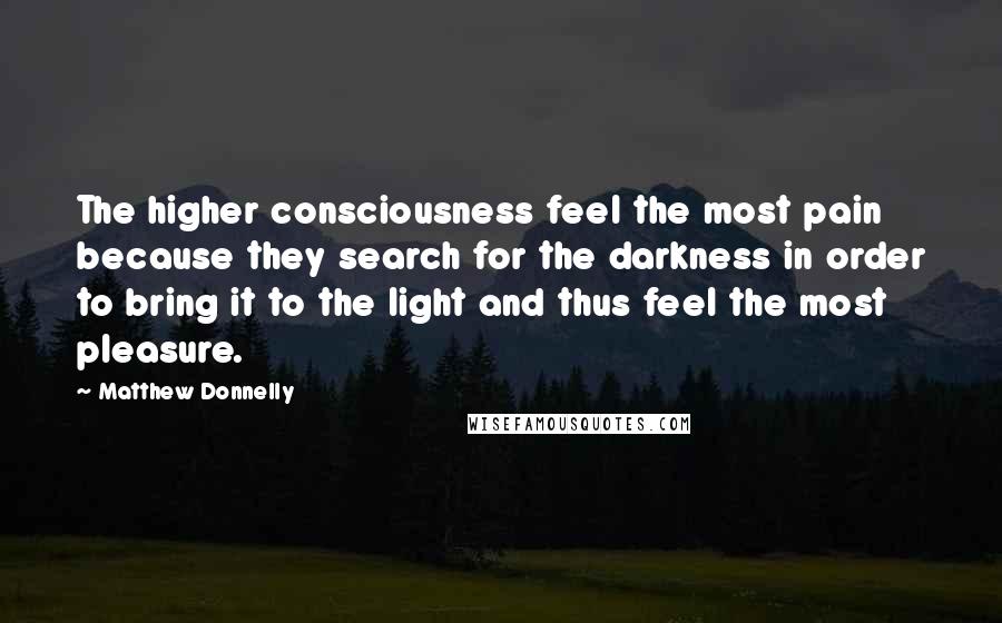 Matthew Donnelly Quotes: The higher consciousness feel the most pain because they search for the darkness in order to bring it to the light and thus feel the most pleasure.