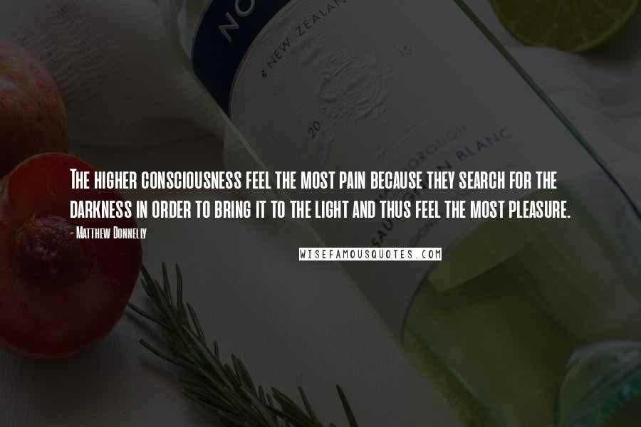 Matthew Donnelly Quotes: The higher consciousness feel the most pain because they search for the darkness in order to bring it to the light and thus feel the most pleasure.