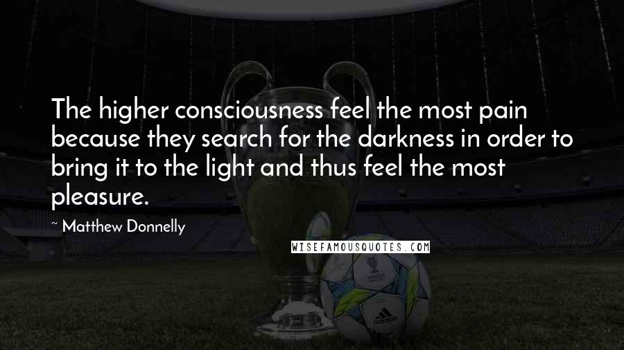 Matthew Donnelly Quotes: The higher consciousness feel the most pain because they search for the darkness in order to bring it to the light and thus feel the most pleasure.