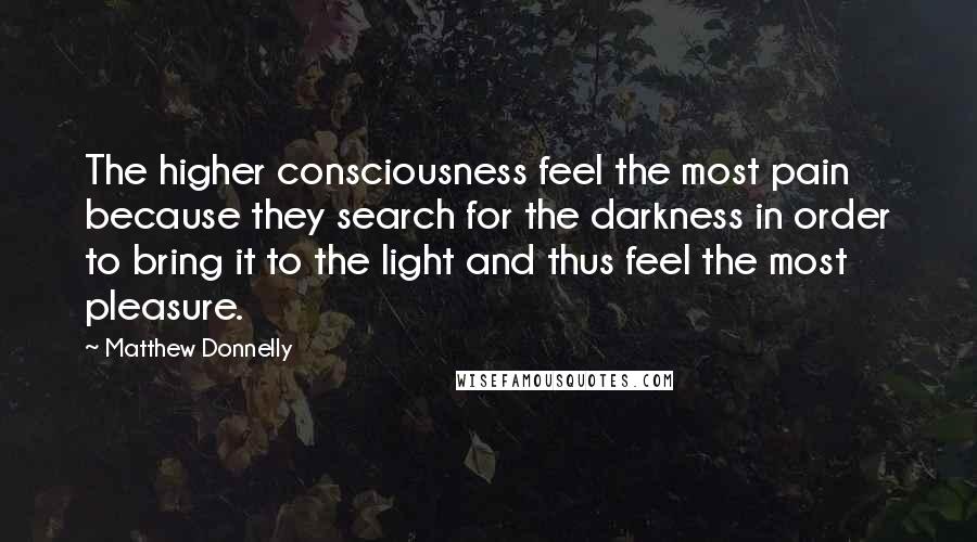 Matthew Donnelly Quotes: The higher consciousness feel the most pain because they search for the darkness in order to bring it to the light and thus feel the most pleasure.