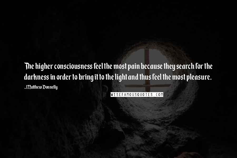 Matthew Donnelly Quotes: The higher consciousness feel the most pain because they search for the darkness in order to bring it to the light and thus feel the most pleasure.