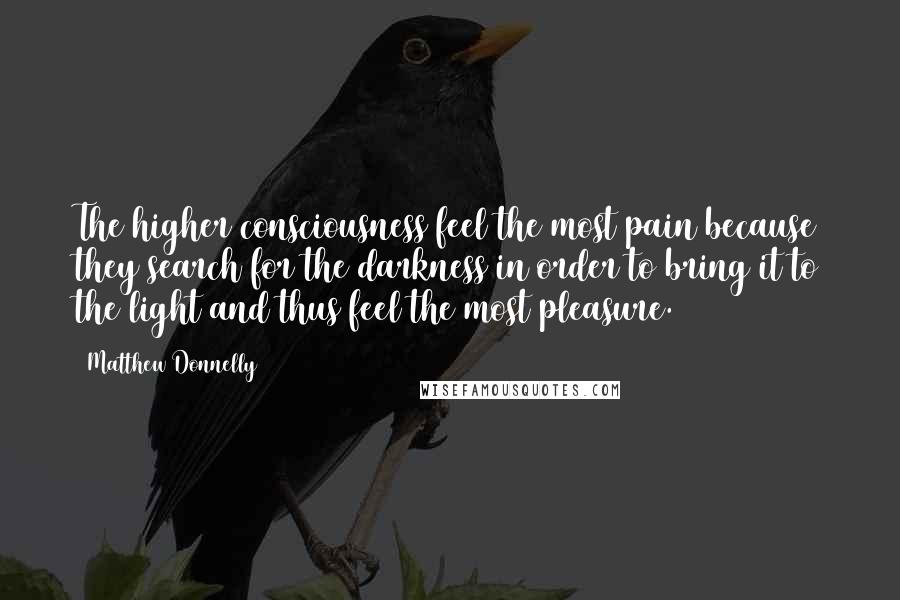 Matthew Donnelly Quotes: The higher consciousness feel the most pain because they search for the darkness in order to bring it to the light and thus feel the most pleasure.