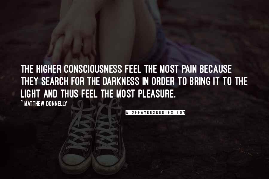 Matthew Donnelly Quotes: The higher consciousness feel the most pain because they search for the darkness in order to bring it to the light and thus feel the most pleasure.