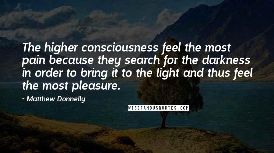 Matthew Donnelly Quotes: The higher consciousness feel the most pain because they search for the darkness in order to bring it to the light and thus feel the most pleasure.