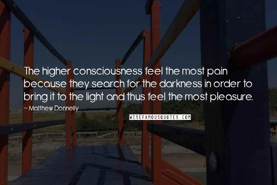 Matthew Donnelly Quotes: The higher consciousness feel the most pain because they search for the darkness in order to bring it to the light and thus feel the most pleasure.