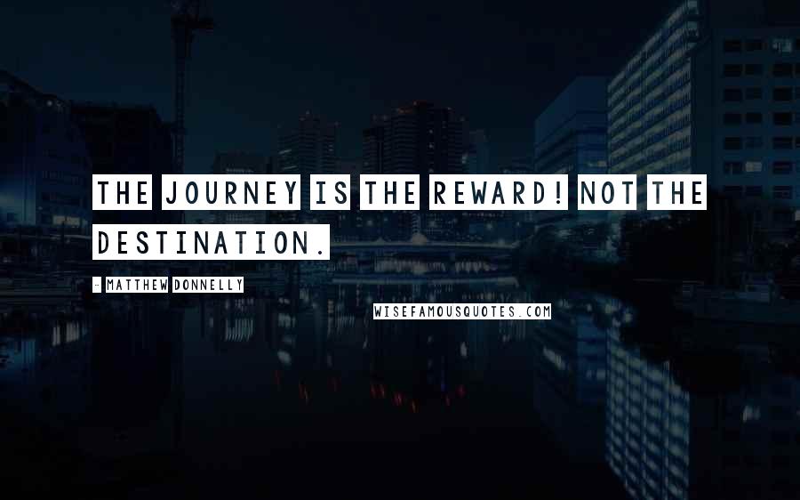 Matthew Donnelly Quotes: The journey is the REWARD! NOT the destination.