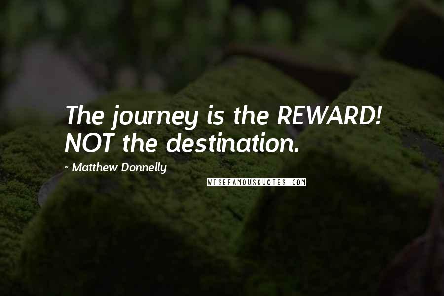 Matthew Donnelly Quotes: The journey is the REWARD! NOT the destination.