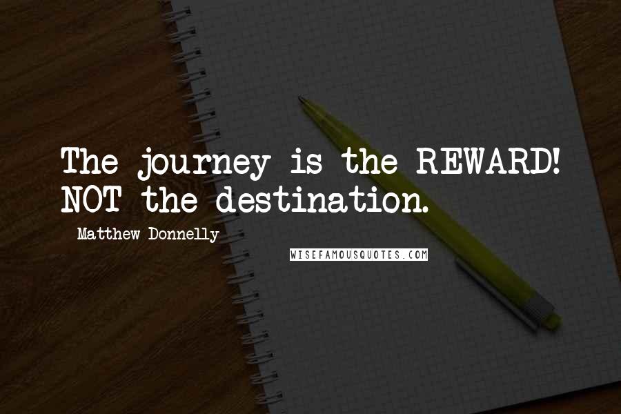 Matthew Donnelly Quotes: The journey is the REWARD! NOT the destination.