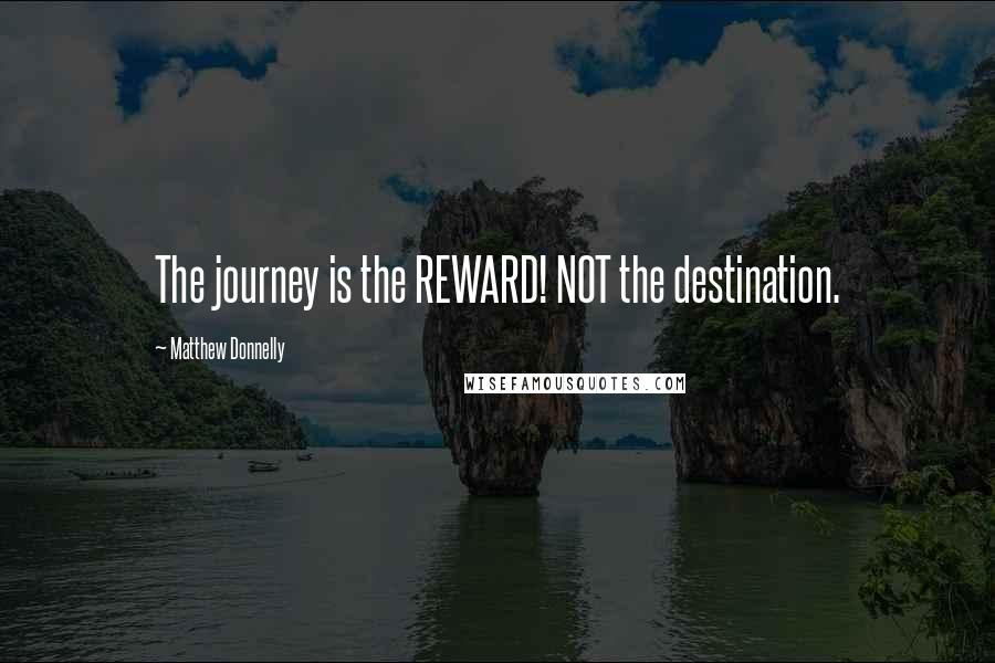 Matthew Donnelly Quotes: The journey is the REWARD! NOT the destination.