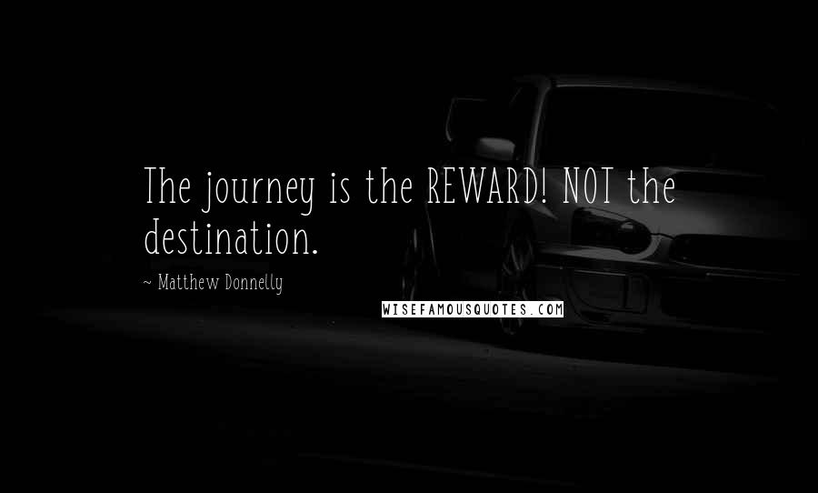 Matthew Donnelly Quotes: The journey is the REWARD! NOT the destination.