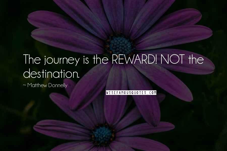 Matthew Donnelly Quotes: The journey is the REWARD! NOT the destination.