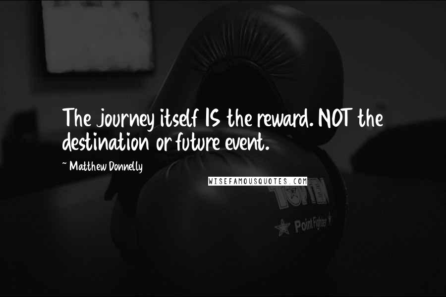 Matthew Donnelly Quotes: The journey itself IS the reward. NOT the destination or future event.